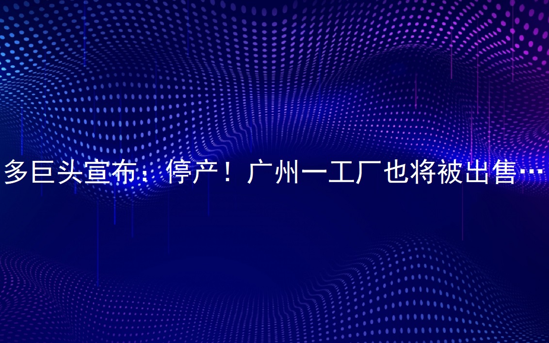 多巨头宣布：停产！广州一工厂也将被出售……